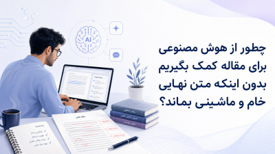 چطور از هوش مصنوعی برای مقاله کمک بگیریم بدون اینکه متن نهایی خام و ماشینی بماند؟